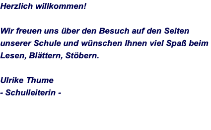 Herzlich willkommen!  Wir freuen uns über den Besuch auf den Seiten unserer Schule und wünschen Ihnen viel Spaß beim Lesen, Blättern, Stöbern.  Ulrike Thume - Schulleiterin -